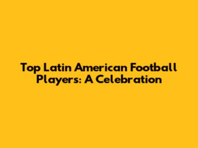 Top Latin American Football Players: A Celebration