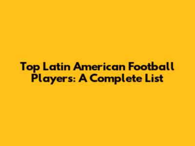 Top Latin American Football Players: A Complete List