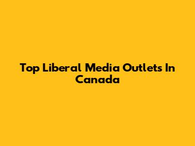 Top Liberal Media Outlets In Canada