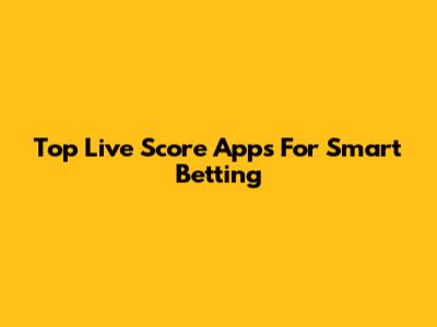 Top Live Score Apps For Smart Betting