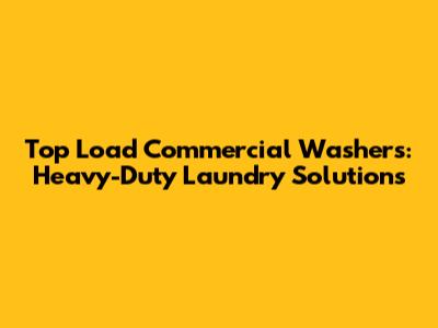 Top Load Commercial Washers: Heavy-Duty Laundry Solutions