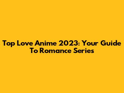 Top Love Anime 2023: Your Guide To Romance Series