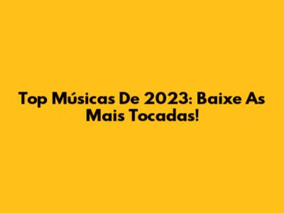 Top Músicas De 2023: Baixe As Mais Tocadas!