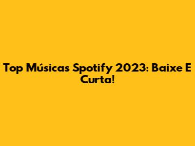 Top Músicas Spotify 2023: Baixe E Curta!