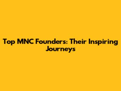 Top MNC Founders: Their Inspiring Journeys
