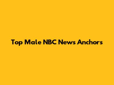 Top Male NBC News Anchors
