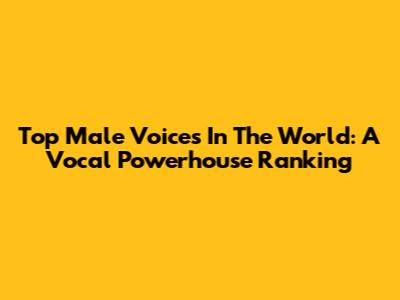 Top Male Voices In The World: A Vocal Powerhouse Ranking