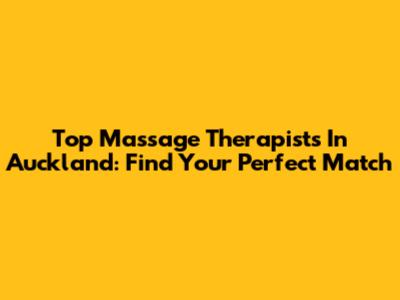 Top Massage Therapists In Auckland: Find Your Perfect Match
