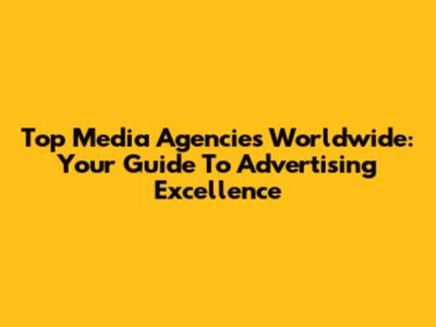 Top Media Agencies Worldwide: Your Guide To Advertising Excellence