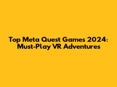 Top Meta Quest Games 2024: Must-Play VR Adventures