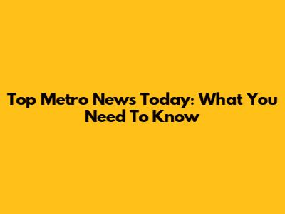Top Metro News Today: What You Need To Know