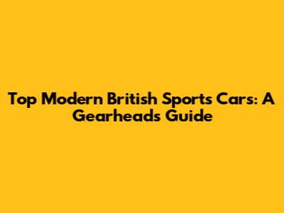 Top Modern British Sports Cars: A Gearhead's Guide