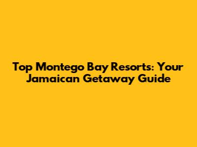 Top Montego Bay Resorts: Your Jamaican Getaway Guide