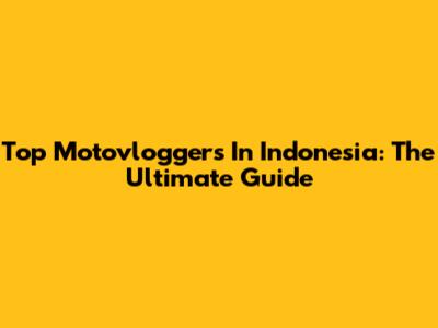 Top Motovloggers In Indonesia: The Ultimate Guide