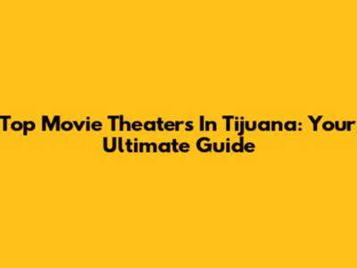 Top Movie Theaters In Tijuana: Your Ultimate Guide