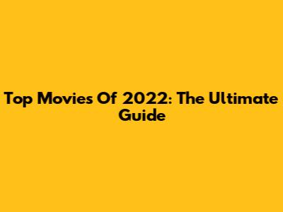 Top Movies Of 2022: The Ultimate Guide