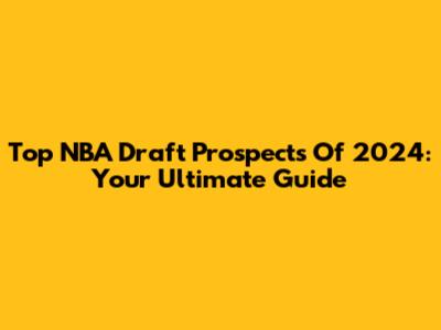 Top NBA Draft Prospects Of 2024: Your Ultimate Guide