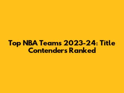 Top NBA Teams 2023-24: Title Contenders Ranked