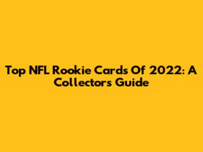 Top NFL Rookie Cards Of 2022: A Collector's Guide