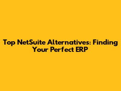 Top NetSuite Alternatives: Finding Your Perfect ERP