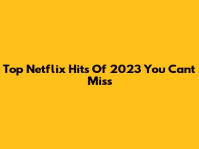 Top Netflix Hits Of 2023 You Can't Miss