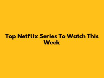 Top Netflix Series To Watch This Week