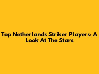 Top Netherlands Striker Players: A Look At The Stars