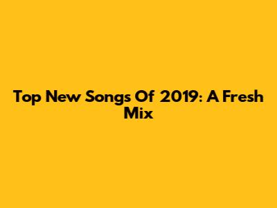 Top New Songs Of 2019: A Fresh Mix