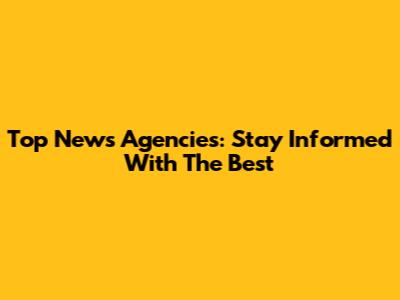 Top News Agencies: Stay Informed With The Best
