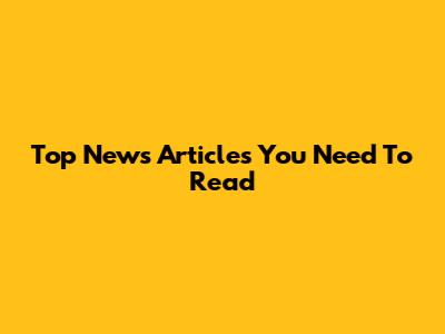 Top News Articles You Need To Read