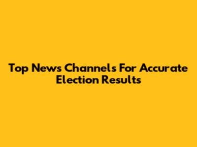 Top News Channels For Accurate Election Results