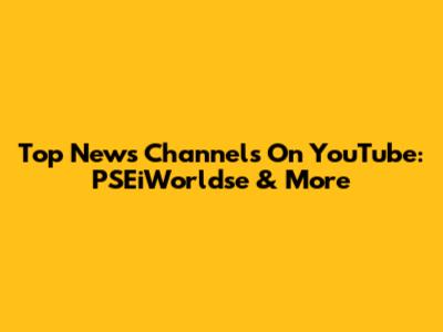 Top News Channels On YouTube: PSEiWorldse & More