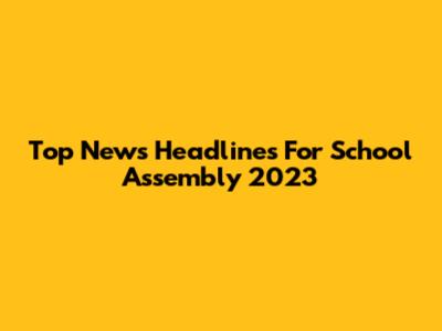 Top News Headlines For School Assembly 2023