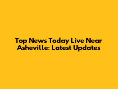 Top News Today Live Near Asheville: Latest Updates