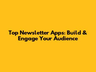 Top Newsletter Apps: Build & Engage Your Audience