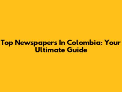 Top Newspapers In Colombia: Your Ultimate Guide
