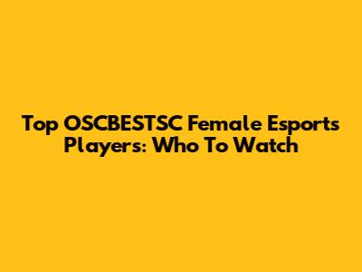 Top OSCBESTSC Female Esports Players: Who To Watch