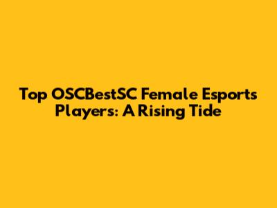 Top OSCBestSC Female Esports Players: A Rising Tide