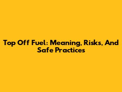 Top Off Fuel: Meaning, Risks, And Safe Practices