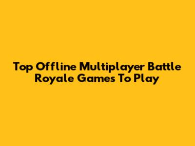 Top Offline Multiplayer Battle Royale Games To Play