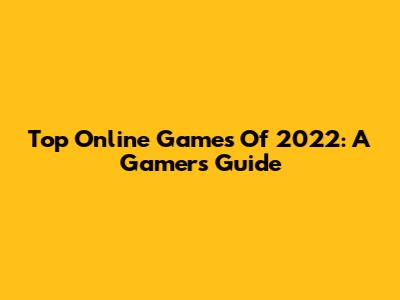 Top Online Games Of 2022: A Gamer's Guide