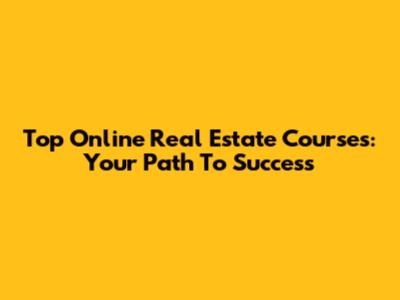 Top Online Real Estate Courses: Your Path To Success