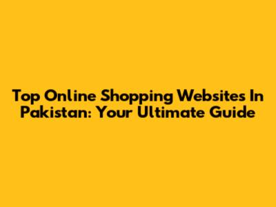 Top Online Shopping Websites In Pakistan: Your Ultimate Guide