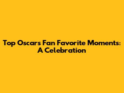 Top Oscars Fan Favorite Moments: A Celebration