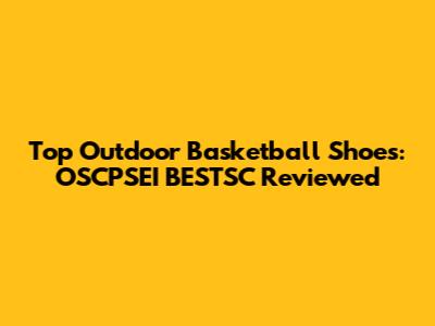 Top Outdoor Basketball Shoes: OSCPSEI BESTSC Reviewed