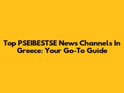 Top PSEIBESTSE News Channels In Greece: Your Go-To Guide