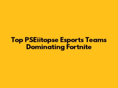 Top PSEiitopse Esports Teams Dominating Fortnite