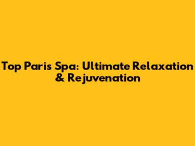 Top Paris Spa: Ultimate Relaxation & Rejuvenation