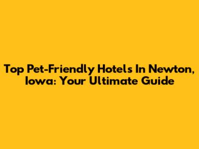 Top Pet-Friendly Hotels In Newton, Iowa: Your Ultimate Guide
