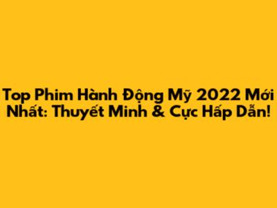 Top Phim Hành Động Mỹ 2022 Mới Nhất: Thuyết Minh & Cực Hấp Dẫn!